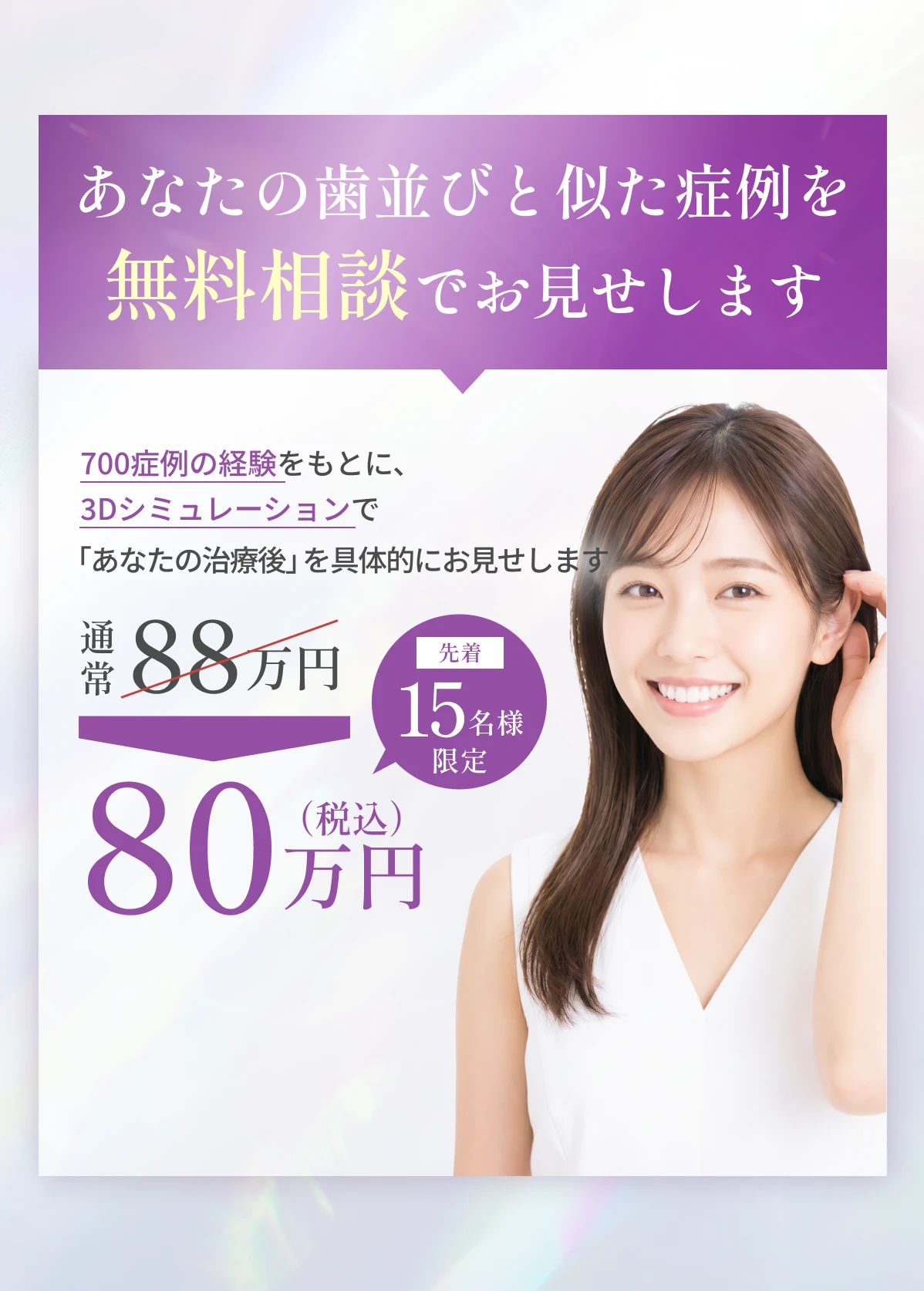 あなたの歯並びと似た症例を無料相談でお見せします。通常88万円→先着15名様限定80万円(税込)